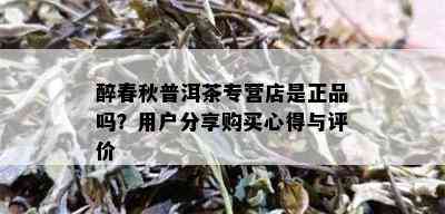 醉春秋普洱茶专营店是正品吗？用户分享购买心得与评价