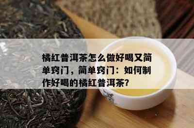 橘红普洱茶怎么做好喝又简单窍门，简单窍门：如何制作好喝的橘红普洱茶？