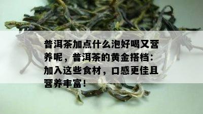 普洱茶加点什么泡好喝又营养呢，普洱茶的黄金搭档：加入这些食材，口感更佳且营养丰富！