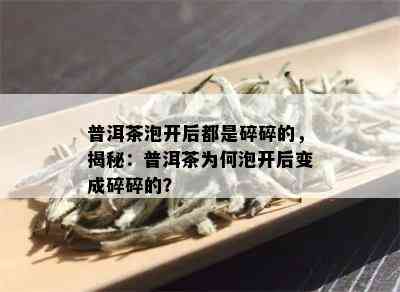 普洱茶泡开后都是碎碎的，揭秘：普洱茶为何泡开后变成碎碎的？