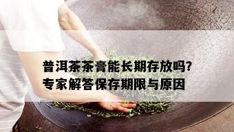 普洱茶茶膏能长期存放吗？专家解答保存期限与原因