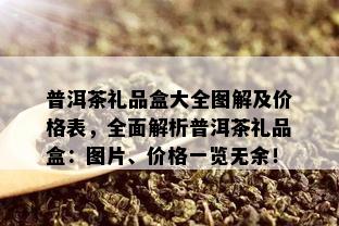 普洱茶礼品盒大全图解及价格表，全面解析普洱茶礼品盒：图片、价格一览无余！