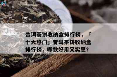 普洱茶饼收纳盒排行榜，「十大热门」普洱茶饼收纳盒排行榜，哪款好用又实惠？