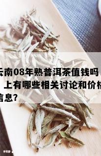 云南08年熟普洱茶值钱吗？上有哪些相关讨论和价格信息？