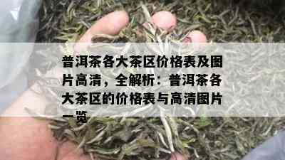 普洱茶各大茶区价格表及图片高清，全解析：普洱茶各大茶区的价格表与高清图片一览