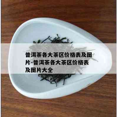 普洱茶各大茶区价格表及图片-普洱茶各大茶区价格表及图片大全