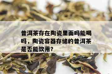 普洱茶存在陶瓷里面吗能喝吗，陶瓷容器存储的普洱茶是否能饮用？