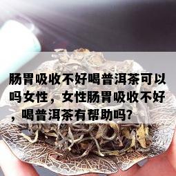 肠胃吸收不好喝普洱茶可以吗女性，女性肠胃吸收不好，喝普洱茶有帮助吗？