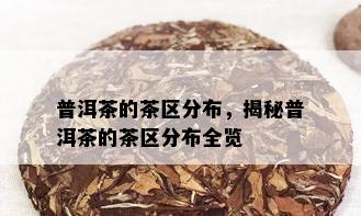 普洱茶的茶区分布，揭秘普洱茶的茶区分布全览