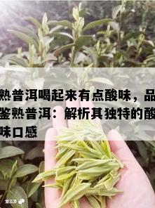 熟普洱喝起来有点酸味，品鉴熟普洱：解析其独特的酸味口感