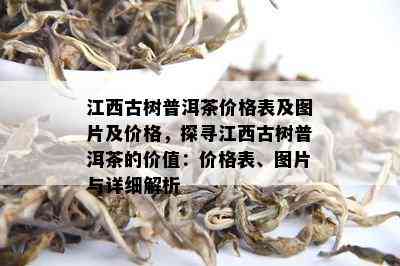 江西古树普洱茶价格表及图片及价格，探寻江西古树普洱茶的价值：价格表、图片与详细解析