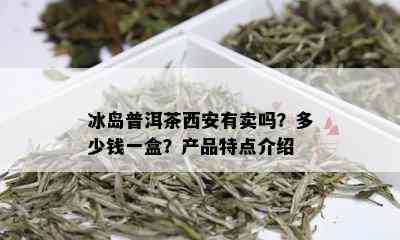 冰岛普洱茶西安有卖吗？多少钱一盒？产品特点介绍