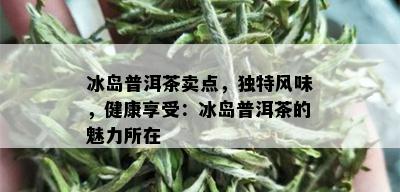 冰岛普洱茶卖点，独特风味，健康享受：冰岛普洱茶的魅力所在