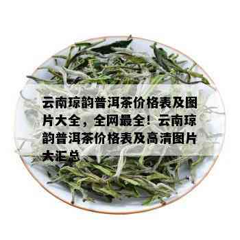 云南琼韵普洱茶价格表及图片大全，全网最全！云南琼韵普洱茶价格表及高清图片大汇总