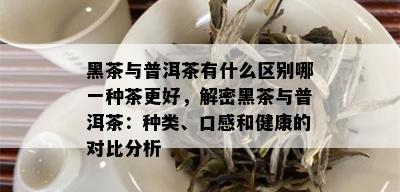 黑茶与普洱茶有什么区别哪一种茶更好，解密黑茶与普洱茶：种类、口感和健康的对比分析