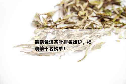 最新普洱茶叶排名出炉，揭晓前十名榜单！