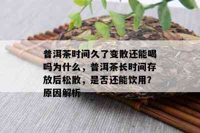 普洱茶时间久了变散还能喝吗为什么，普洱茶长时间存放后松散，是否还能饮用？原因解析