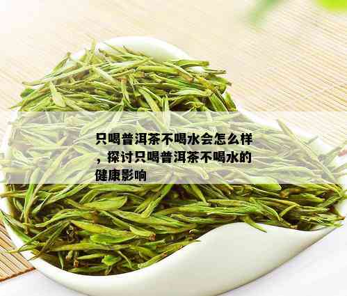 只喝普洱茶不喝水会怎么样，探讨只喝普洱茶不喝水的健康影响