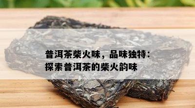 普洱茶柴火味，品味独特：探索普洱茶的柴火韵味