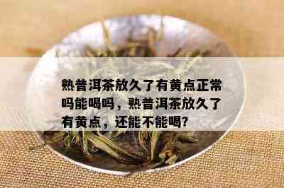 熟普洱茶放久了有黄点正常吗能喝吗，熟普洱茶放久了有黄点，还能不能喝？