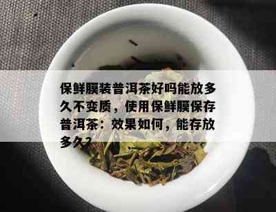 保鲜膜装普洱茶好吗能放多久不变质，使用保鲜膜保存普洱茶：效果如何，能存放多久？