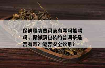 保鲜膜装普洱茶有吗能喝吗，保鲜膜包装的普洱茶是否有？能否安全饮用？