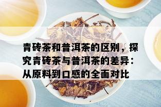 青砖茶和普洱茶的区别，探究青砖茶与普洱茶的差异：从原料到口感的全面对比