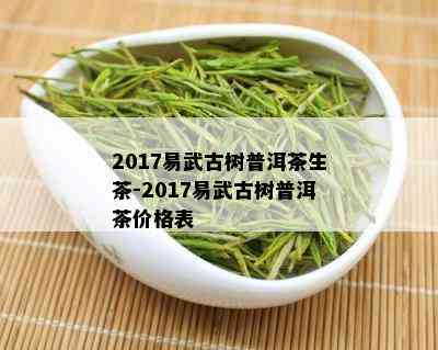 2017易武古树普洱茶生茶-2017易武古树普洱茶价格表