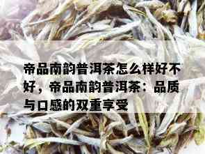 帝品南韵普洱茶怎么样好不好，帝品南韵普洱茶：品质与口感的双重享受