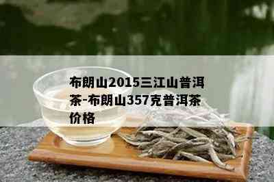 布朗山2015三江山普洱茶-布朗山357克普洱茶价格