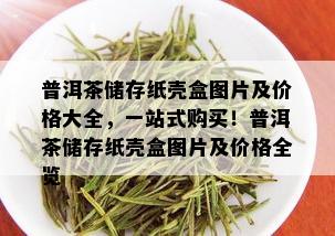 普洱茶储存纸壳盒图片及价格大全，一站式购买！普洱茶储存纸壳盒图片及价格全览