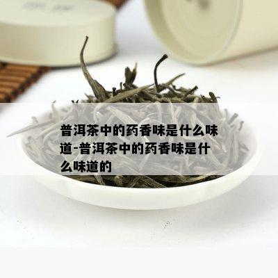 普洱茶中的药香味是什么味道-普洱茶中的药香味是什么味道的