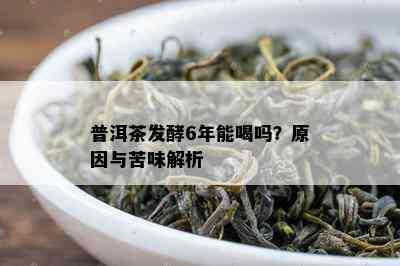 普洱茶发酵6年能喝吗？原因与苦味解析