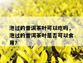 泡过的普洱茶叶可以吃吗，泡过的普洱茶叶是否可以食用？