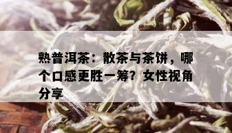 熟普洱茶：散茶与茶饼，哪个口感更胜一筹？女性视角分享