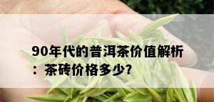 90年代的普洱茶价值解析：茶砖价格多少？