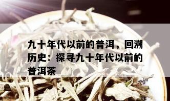 九十年代以前的普洱，回溯历史：探寻九十年代以前的普洱茶