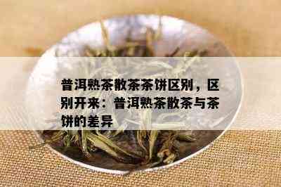 普洱熟茶散茶茶饼区别，区别开来：普洱熟茶散茶与茶饼的差异