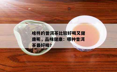 啥样的普洱茶比较好喝又健康呢，品味健康：哪种普洱茶更好喝？