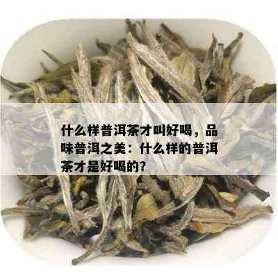 什么样普洱茶才叫好喝，品味普洱之美：什么样的普洱茶才是好喝的？