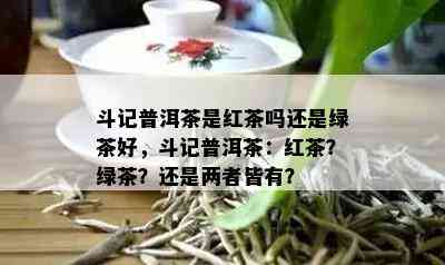 斗记普洱茶是红茶吗还是绿茶好，斗记普洱茶：红茶？绿茶？还是两者皆有？