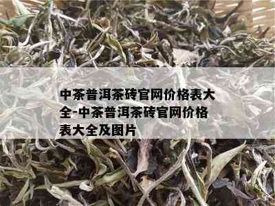 中茶普洱茶砖官网价格表大全-中茶普洱茶砖官网价格表大全及图片