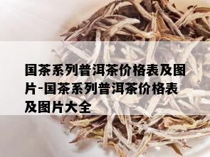 国茶系列普洱茶价格表及图片-国茶系列普洱茶价格表及图片大全