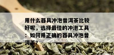 用什么器具冲泡普洱茶比较好呢，选择更佳的冲泡工具：如何用正确的器具冲泡普洱茶？