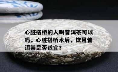 心脏搭桥的人喝普洱茶可以吗，心脏搭桥术后，饮用普洱茶是否适宜？