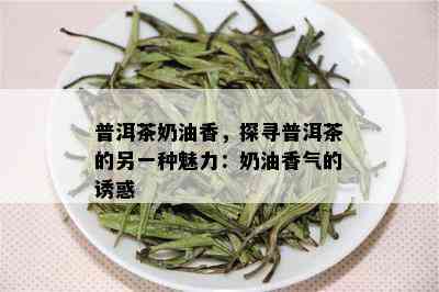 普洱茶奶油香，探寻普洱茶的另一种魅力：奶油香气的诱惑