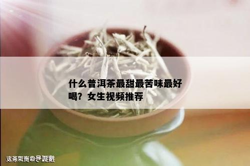 什么普洱茶最甜最苦味更好喝？女生视频推荐