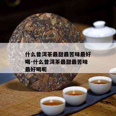 什么普洱茶最甜最苦味更好喝-什么普洱茶最甜最苦味更好喝呢