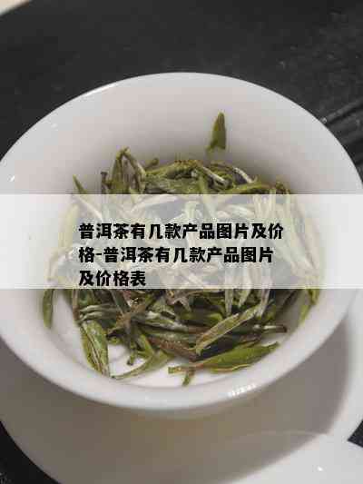 普洱茶有几款产品图片及价格-普洱茶有几款产品图片及价格表