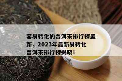 容易转化的普洱茶排行榜最新，2023年最新易转化普洱茶排行榜揭晓！